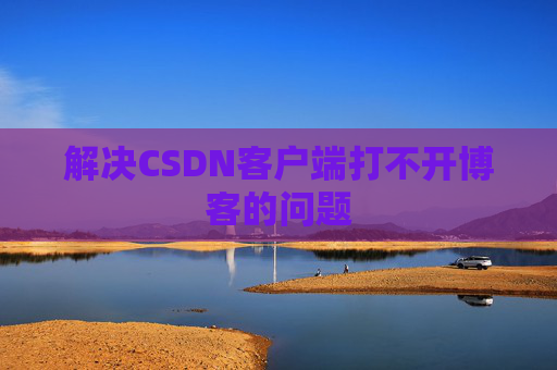 解决CSDN客户端打不开博客的问题 解决CSDN客户端打不开博客的问题